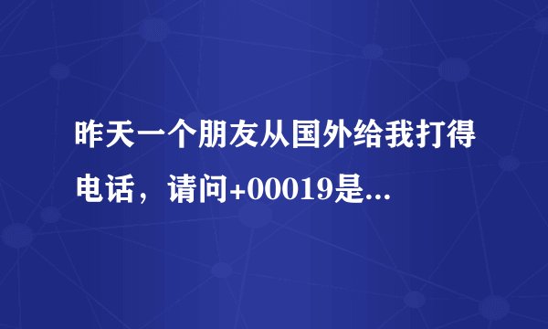 昨天一个朋友从国外给我打得电话,请问+00019是哪个国家的区号?