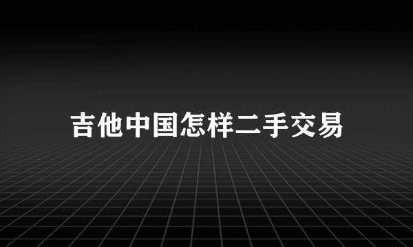吉他中国怎样二手交易