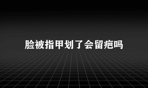 脸被指甲划了会留疤吗