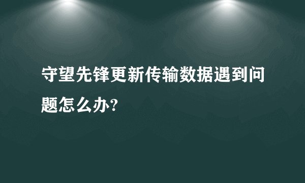 守望先锋更新传输数据遇到问题怎么办?