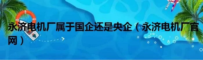 永济电机厂属于国企还是央企（永济电机厂官网）