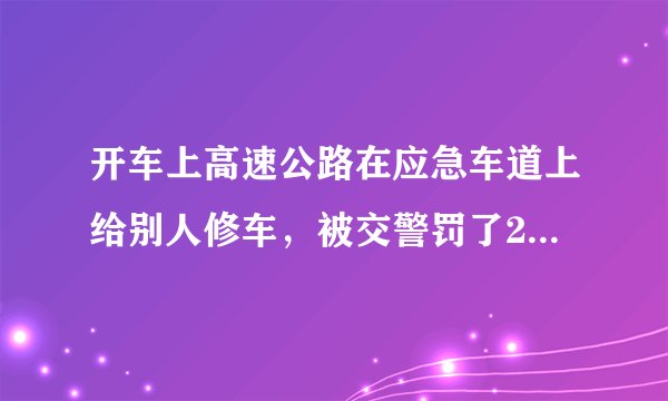 开车上高速公路在应急车道上给别人修车,被交警罚了200,扣3分,请问合理吗?