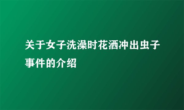 关于女子洗澡时花洒冲出虫子事件的介绍