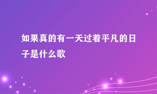 如果真的有一天过着平凡的日子是什么歌