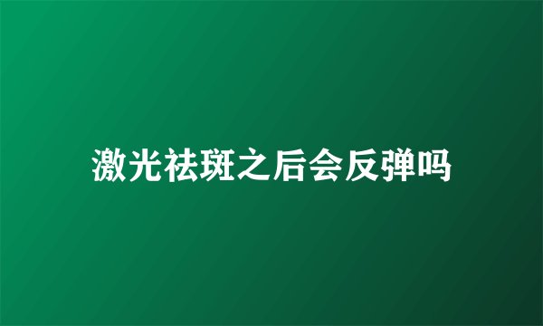 激光祛斑之后会反弹吗