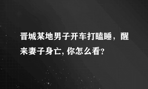 晋城某地男子开车打瞌睡,醒来妻子身亡, 你怎么看?