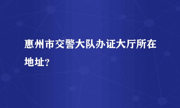 惠州市交警大队办证大厅所在地址？