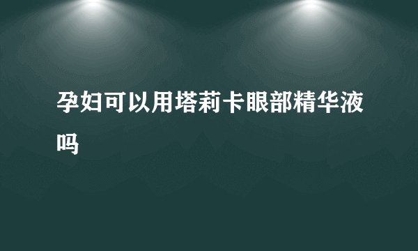孕妇可以用塔莉卡眼部精华液吗