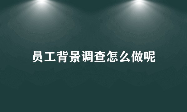 员工背景调查怎么做呢
