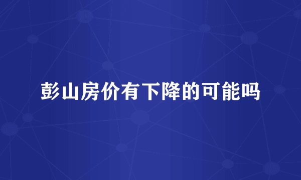 彭山房价有下降的可能吗