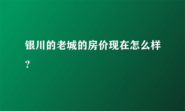 银川的老城的房价现在怎么样?