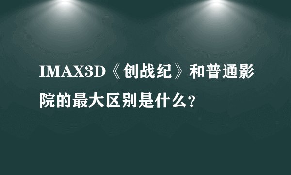IMAX3D《创战纪》和普通影院的最大区别是什么?