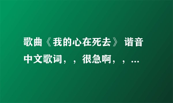 歌曲《我的心在死去》 谐音 中文歌词，，很急啊，，求大家帮帮忙啦