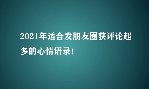 2021年适合发朋友圈获评论超多的心情语录!