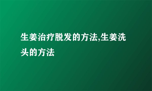 生姜治疗脱发的方法,生姜洗头的方法
