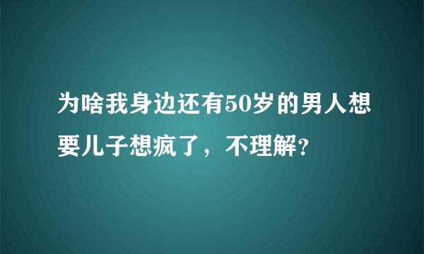 为啥我身边还有50岁的男人想要儿子想疯了，不理解？