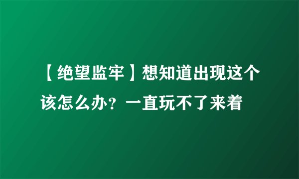 【绝望监牢】想知道出现这个该怎么办？一直玩不了来着