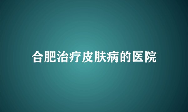 合肥治疗皮肤病的医院