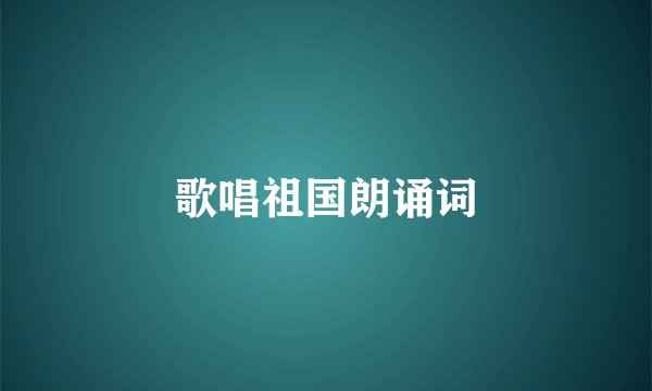 歌唱祖国朗诵词