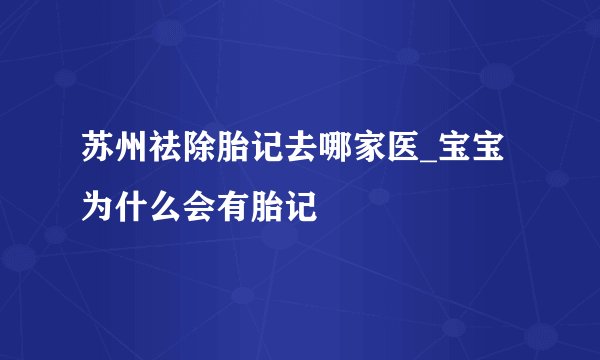 苏州祛除胎记去哪家医_宝宝为什么会有胎记