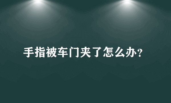 手指被车门夹了怎么办？