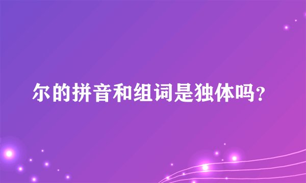 尔的拼音和组词是独体吗？