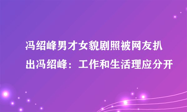 冯绍峰男才女貌剧照被网友扒出冯绍峰:工作和生活理应分开