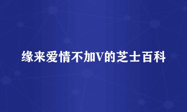 缘来爱情不加V的芝士百科