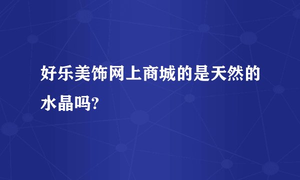 好乐美饰网上商城的是天然的水晶吗?