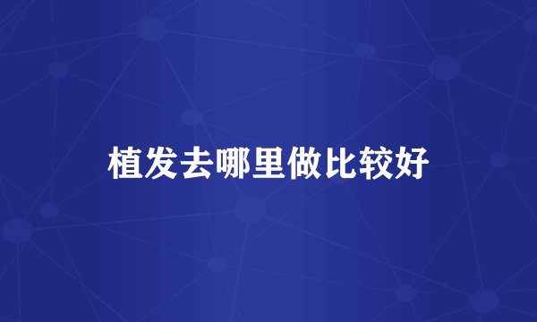 植发去哪里做比较好
