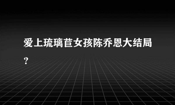 爱上琉璃苣女孩陈乔恩大结局？