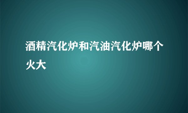 酒精汽化炉和汽油汽化炉哪个火大