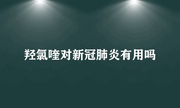 羟氯喹对新冠肺炎有用吗