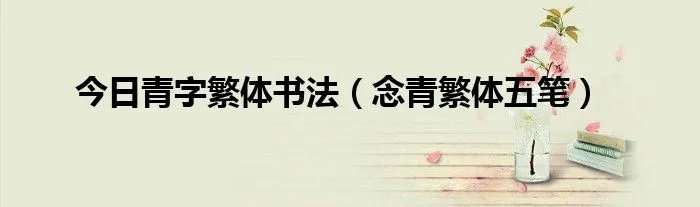 今日青字繁体书法（念青繁体五笔）