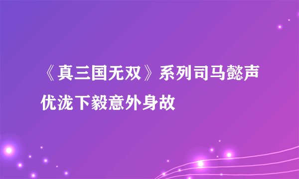 《真三国无双》系列司马懿声优泷下毅意外身故