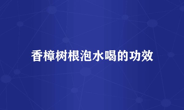 香樟树根泡水喝的功效