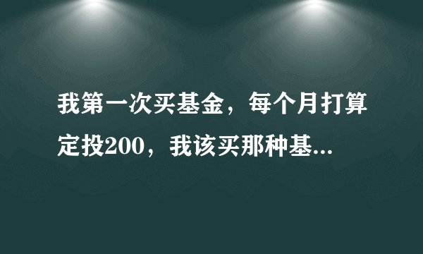 我第一次买基金，每个月打算定投200，我该买那种基金，具体哪些，谢谢！！！