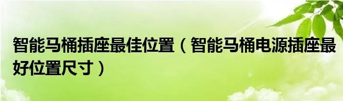 智能马桶插座最佳位置（智能马桶电源插座最好位置尺寸）