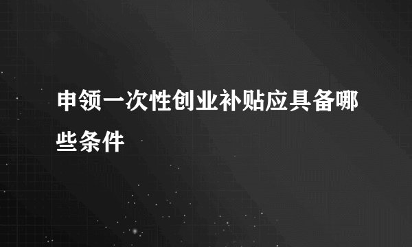 申领一次性创业补贴应具备哪些条件