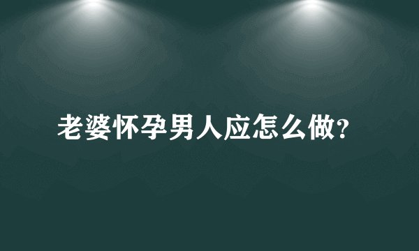 老婆怀孕男人应怎么做?