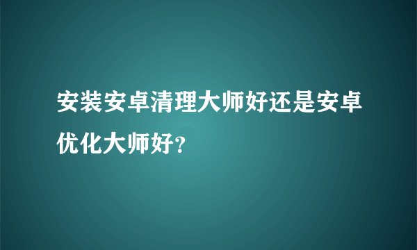 安装安卓清理大师好还是安卓优化大师好？