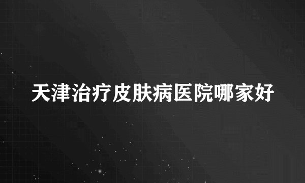 天津治疗皮肤病医院哪家好
