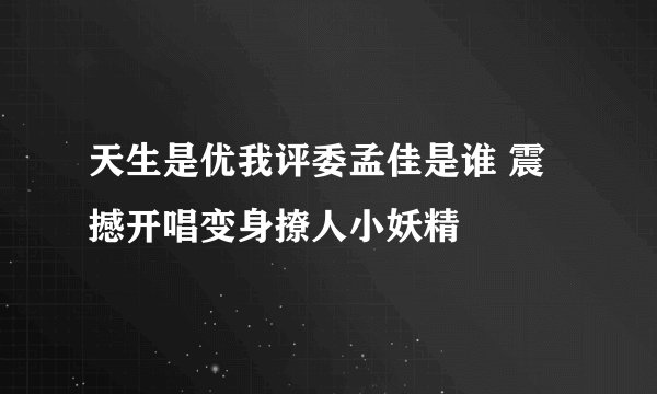 天生是优我评委孟佳是谁 震撼开唱变身撩人小妖精