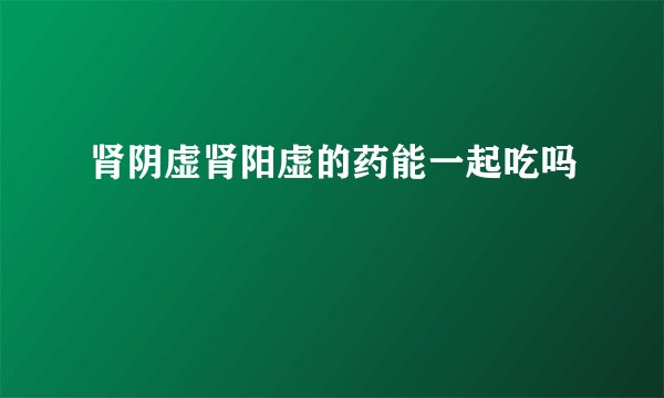 肾阴虚肾阳虚的药能一起吃吗