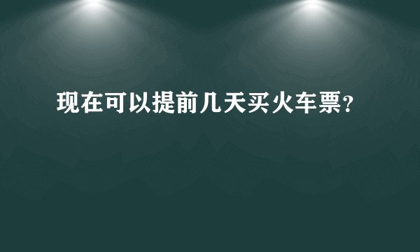 现在可以提前几天买火车票?