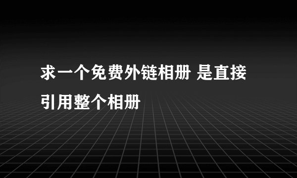 求一个免费外链相册 是直接引用整个相册