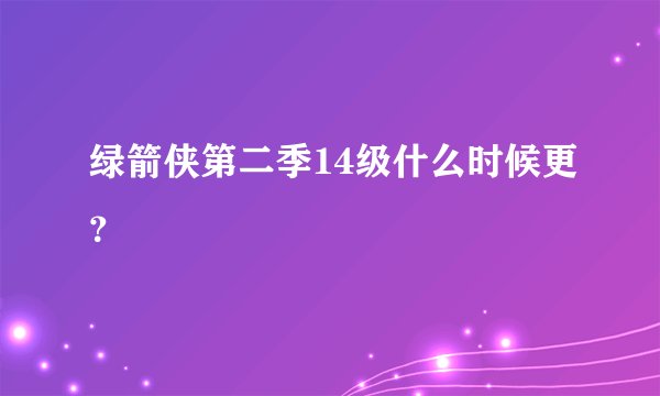 绿箭侠第二季14级什么时候更？