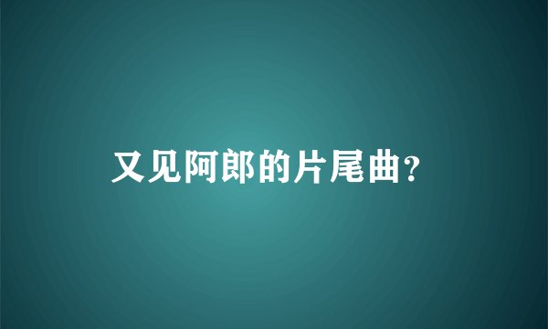 又见阿郎的片尾曲？
