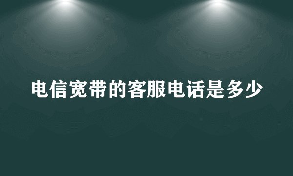 电信宽带的客服电话是多少