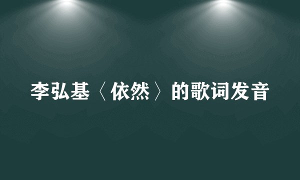 李弘基〈依然〉的歌词发音